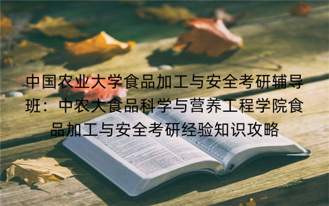 中国农业大学食品加工与安全考研辅导班：中农大食品科学与营养工程学院食品加工与安全考研经验知识攻略