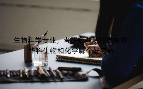 生物科学专业，考研哪些院校比较好,华科生物和化学哪个好考研