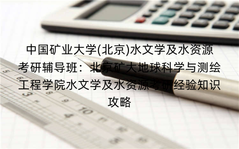 中国矿业大学(北京)水文学及水资源考研辅导班：北京矿大地球科学与测绘工程学院水文学及水资源考研经验知识攻略