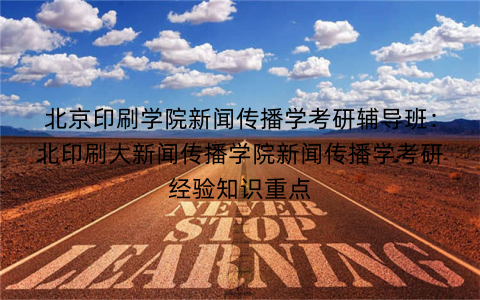 北京印刷学院新闻传播学考研辅导班：北印刷大新闻传播学院新闻传播学考研经验知识重点