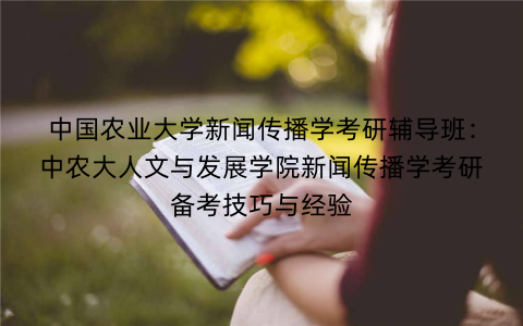 中国农业大学新闻传播学考研辅导班：中农大人文与发展学院新闻传播学考研备考技巧与经验