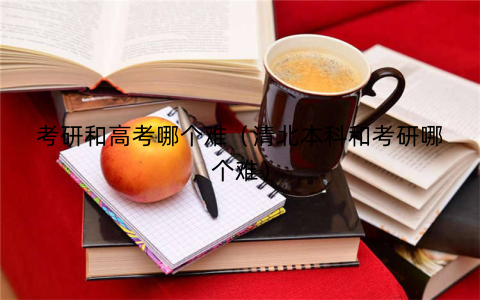 考研和高考哪个难（清北本科和考研哪个难）