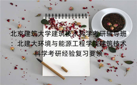 北京建筑大学建筑技术科学考研辅导班:北建大环境与能源工程学院建筑技术科学考研经验复习要领 北京建筑大学建筑技术科学考研辅导班:北建大环境与能源工程学院建筑技术科学考研经验复习要领