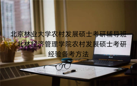 北京林业大学农村发展硕士考研辅导班：北林经济管理学院农村发展硕士考研经验备考方法