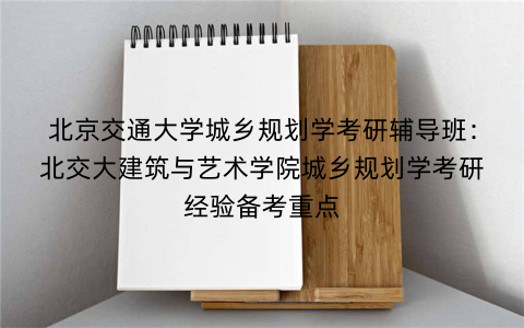 北京交通大学城乡规划学考研辅导班：北交大建筑与艺术学院城乡规划学考研经验备考重点