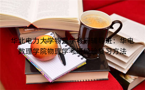 华北电力大学物理学考研辅导班：华电数理学院物理学考研经验复习方法