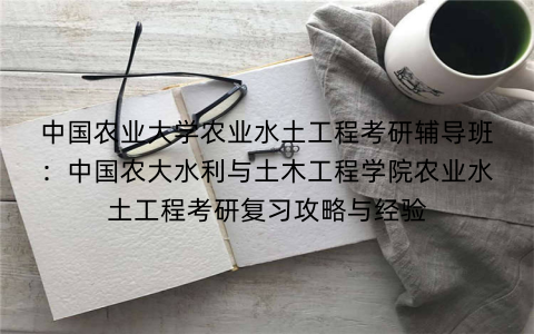 中国农业大学农业水土工程考研辅导班:中国农大水利与土木工程学院农业水土工程考研复习攻略与经验 中国农业大学农业水土工程考研辅导班:中国农大水利与土木工程学院农业水土工程考研复习攻略与经验