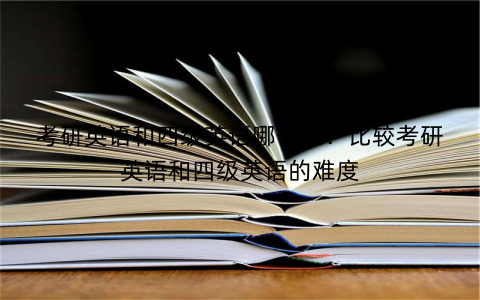 考研英语和四级英语哪个难？比较考研英语和四级英语的难度