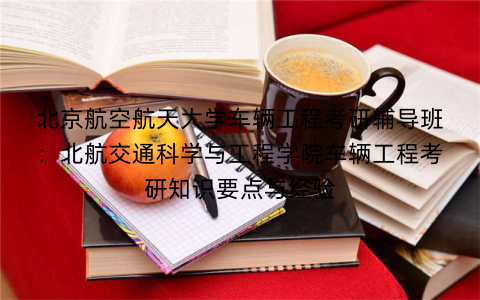 北京航空航天大学车辆工程考研辅导班：北航交通科学与工程学院车辆工程考研知识要点与经验