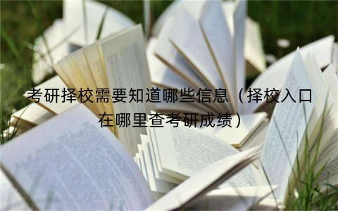 考研择校需要知道哪些信息（择校入口在哪里查考研成绩）