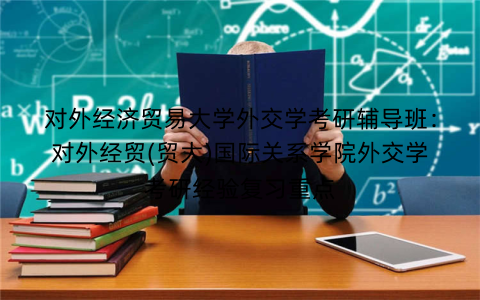 对外经济贸易大学外交学考研辅导班：对外经贸(贸大)国际关系学院外交学考研经验复习重点
