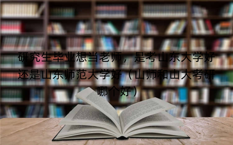 研究生毕业想当老师，是考山东大学好还是山东师范大学好（山师和山大考研哪个好）