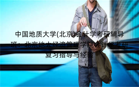 中国地质大学(北京)会计学考研辅导班：北京地大经济管理学院会计学考研复习指导与经验