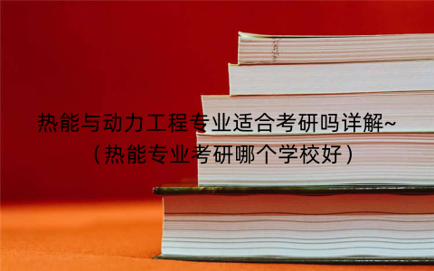 热能与动力工程专业适合考研吗详解~（热能专业考研哪个学校好）