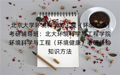 北京大学环境科学与工程（环境健康）考研辅导班：北大环境科学与工程学院环境科学与工程（环境健康）考研经验知识方法