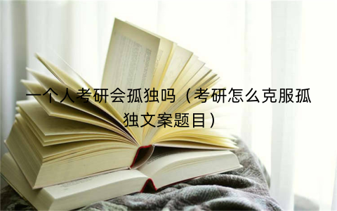 一个人考研会孤独吗（考研怎么克服孤独文案题目）