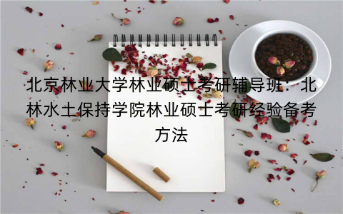 北京林业大学林业硕士考研辅导班：北林水土保持学院林业硕士考研经验备考方法