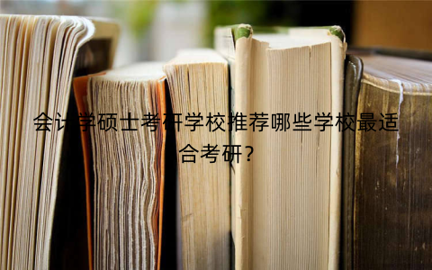 会计学硕士考研学校推荐哪些学校最适合考研？