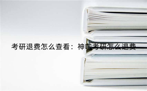 考研退费怎么查看：神啦考研怎么退费