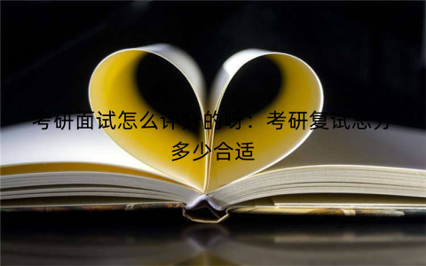 考研面试怎么评分的呀：考研复试总分多少合适