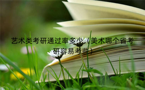 艺术类考研通过率多少（美术哪个省考研容易考些）