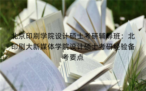 北京印刷学院设计硕士考研辅导班：北印刷大新媒体学院设计硕士考研经验备考要点