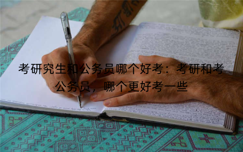 考研究生和公务员哪个好考:考研和考公务员,哪个更好考一些 考研究生和公务员哪个好考:考研和考公务员,哪个更好考一些