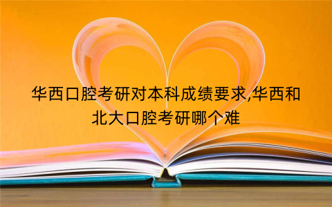 华西口腔考研对本科成绩要求,华西和北大口腔考研哪个难