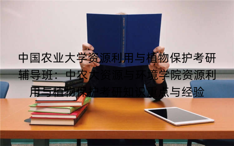 中国农业大学资源利用与植物保护考研辅导班:中农大资源与环境学院资源利用与植物保护考研知识重点与经验 中国农业大学资源利用与植物保护考研辅导班:中农大资源与环境学院资源利用与植物保护考研知识重点与经验