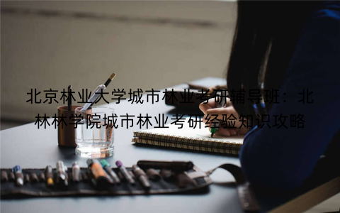 北京林业大学城市林业考研辅导班：北林林学院城市林业考研经验知识攻略