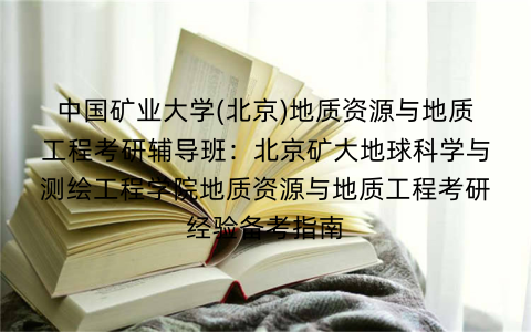 中国矿业大学(北京)地质资源与地质工程考研辅导班：北京矿大地球科学与测绘工程学院地质资源与地质工程考研经验备考指南
