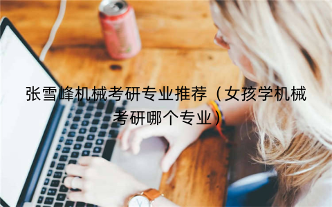 张雪峰机械考研专业推荐（女孩学机械考研哪个专业）