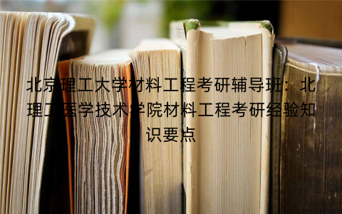 北京理工大学材料工程考研辅导班：北理工医学技术学院材料工程考研经验知识要点