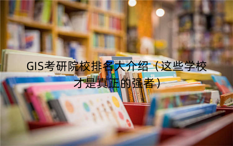 GIS考研院校排名大介绍（这些学校才是真正的强者）