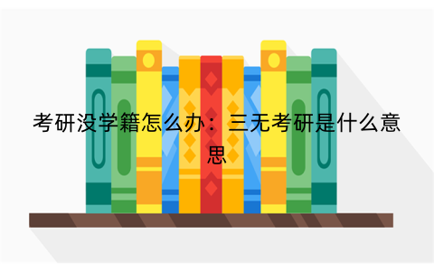 考研没学籍怎么办：三无考研是什么意思