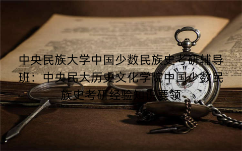 中央民族大学中国少数民族史考研辅导班:中央民大历史文化学院中国少数民族史考研经验知识要领 中央民族大学中国少数民族史考研辅导班:中央民大历史文化学院中国少数民族史考研经验知识要领