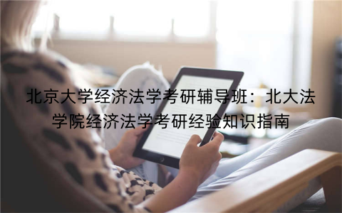 北京大学经济法学考研辅导班：北大法学院经济法学考研经验知识指南