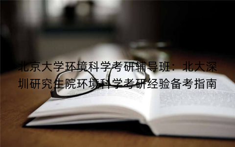 北京大学环境科学考研辅导班：北大深圳研究生院环境科学考研经验备考指南
