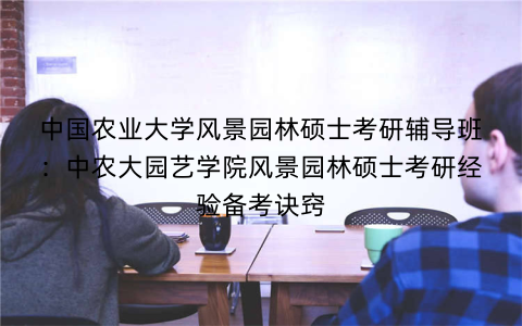 中国农业大学风景园林硕士考研辅导班：中农大园艺学院风景园林硕士考研经验备考诀窍