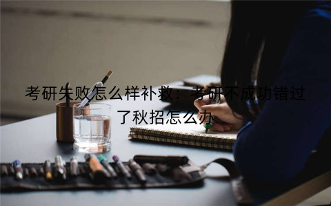 考研失败怎么样补救：考研不成功错过了秋招怎么办