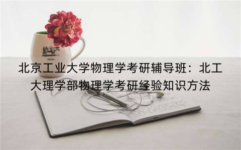 北京工业大学物理学考研辅导班：北工大理学部物理学考研经验知识方法
