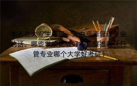 本人是大专生考研。人力资源管理专业的话。哪些学校比较好考。望推荐（行管专业哪个大学好考研）