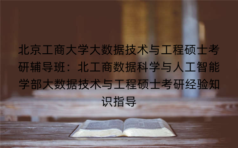 北京工商大学大数据技术与工程硕士考研辅导班:北工商数据科学与人工智能学部大数据技术与工程硕士考研经验知识指导 北京工商大学大数据技术与工程硕士考研辅导班:北工商数据科学与人工智能学部大数据技术与工程硕士考研经验知识指导