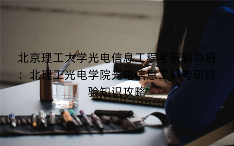 北京理工大学光电信息工程考研辅导班：北理工光电学院光电信息工程考研经验知识攻略