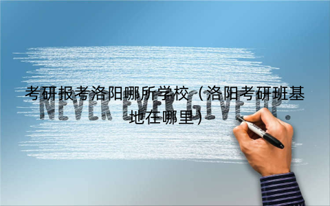 考研报考洛阳哪所学校（洛阳考研班基地在哪里）