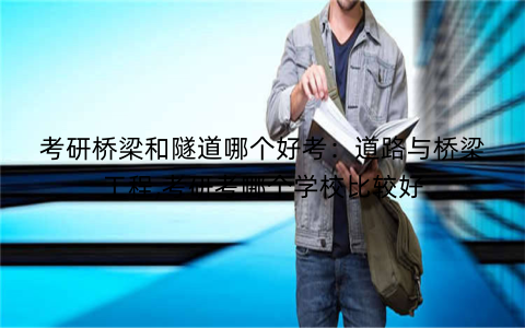 考研桥梁和隧道哪个好考：道路与桥梁工程,考研考哪个学校比较好