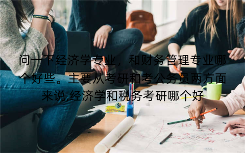 问一下经济学专业，和财务管理专业哪个好些。主要从考研和考公务员两方面来说,经济学和税务考研哪个好