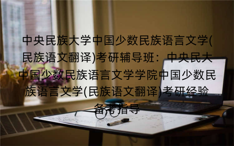 中央民族大学中国少数民族语言文学(民族语文翻译)考研辅导班:中央民大中国少数民族语言文学学院中国少数民族语言文学(民族语文翻译)考研经验备考指导 中央民族大学中国少数民族语言文学(民族语文翻译)考研辅导班:中央民大中国少数民族语言文学学院中国少数民族语言文学(民族语文翻译)考研经验备考指导