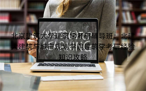 北京建筑大学建筑学考研辅导班：北建大建筑与城市规划学院建筑学考研经验知识攻略