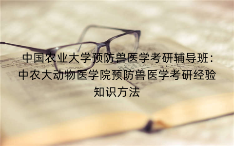 中国农业大学预防兽医学考研辅导班：中农大动物医学院预防兽医学考研经验知识方法